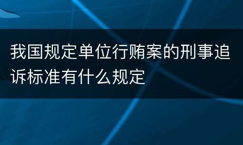 我国规定单位行贿案的刑事追诉标准有什么规定