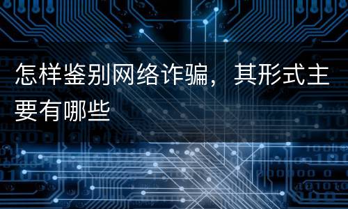 怎样鉴别网络诈骗，其形式主要有哪些