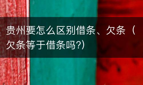 贵州要怎么区别借条、欠条（欠条等于借条吗?）