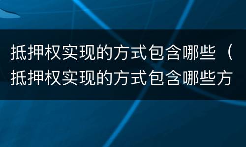 抵押权实现的方式包含哪些（抵押权实现的方式包含哪些方面）