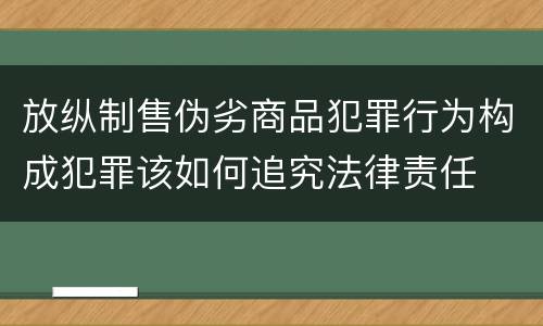 放纵制售伪劣商品犯罪行为构成犯罪该如何追究法律责任