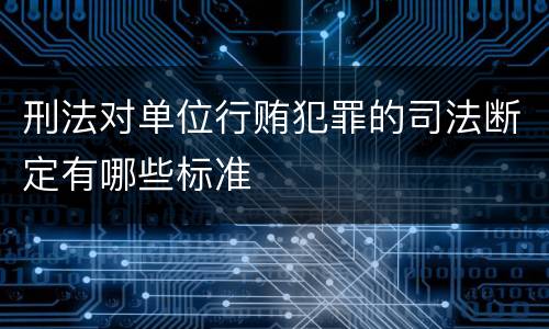 刑法对单位行贿犯罪的司法断定有哪些标准