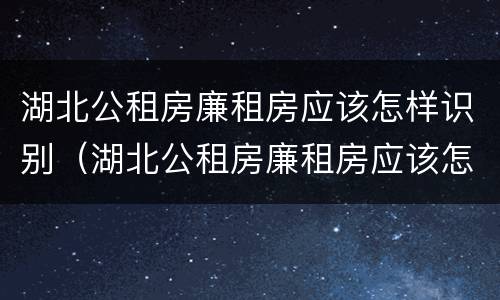 湖北公租房廉租房应该怎样识别（湖北公租房廉租房应该怎样识别呢）