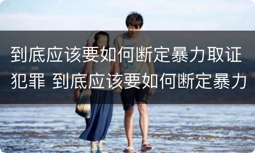 到底应该要如何断定暴力取证犯罪 到底应该要如何断定暴力取证犯罪罪名