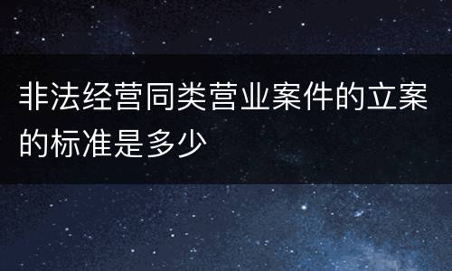 非法经营同类营业案件的立案的标准是多少