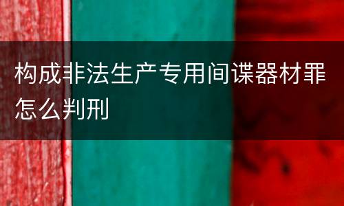 构成非法生产专用间谍器材罪怎么判刑