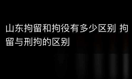 山东拘留和拘役有多少区别 拘留与刑拘的区别