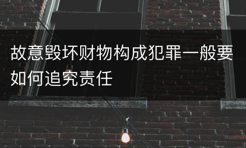 故意毁坏财物构成犯罪一般要如何追究责任