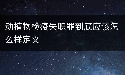 动植物检疫失职罪到底应该怎么样定义