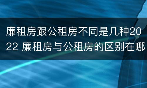 廉租房跟公租房不同是几种2022 廉租房与公租房的区别在哪里