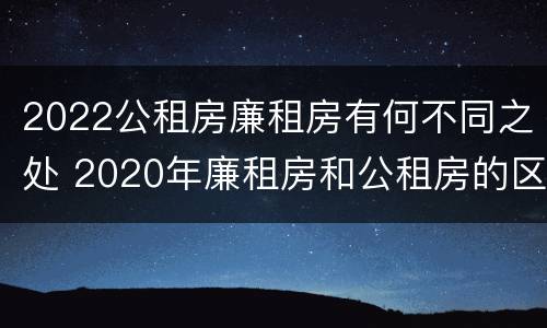 2022公租房廉租房有何不同之处 2020年廉租房和公租房的区别