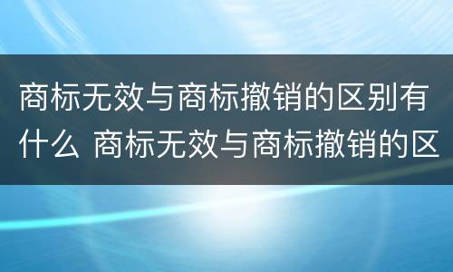 商标无效与商标撤销的区别有什么 商标无效与商标撤销的区别有什么影响