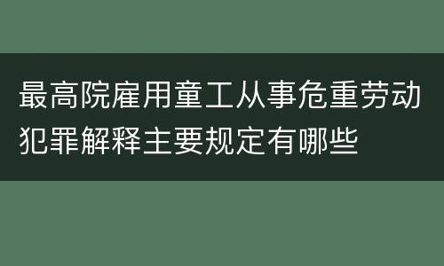 最高院雇用童工从事危重劳动犯罪解释主要规定有哪些