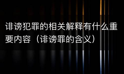 诽谤犯罪的相关解释有什么重要内容（诽谤罪的含义）