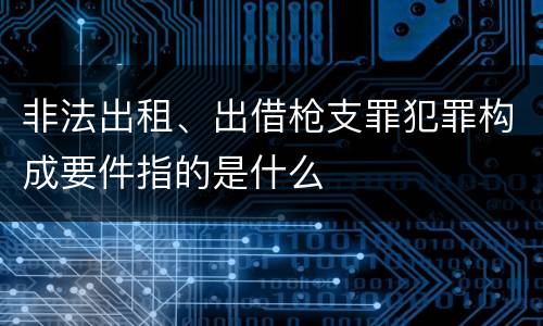非法出租、出借枪支罪犯罪构成要件指的是什么