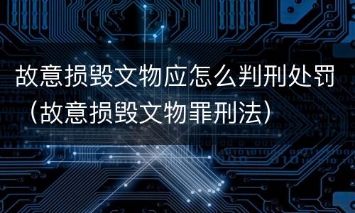 故意损毁文物应怎么判刑处罚（故意损毁文物罪刑法）