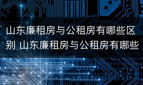 山东廉租房与公租房有哪些区别 山东廉租房与公租房有哪些区别图片