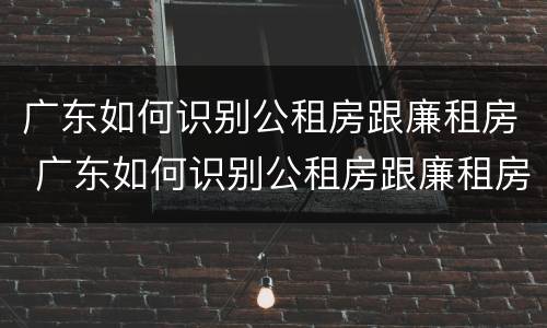 广东如何识别公租房跟廉租房 广东如何识别公租房跟廉租房的区别