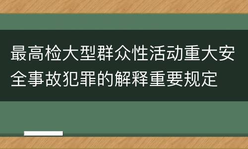 最高检大型群众性活动重大安全事故犯罪的解释重要规定
