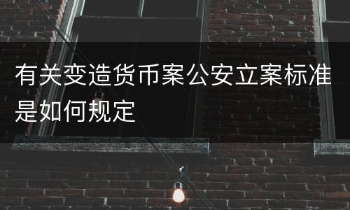 有关变造货币案公安立案标准是如何规定