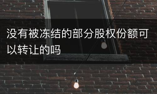 没有被冻结的部分股权份额可以转让的吗