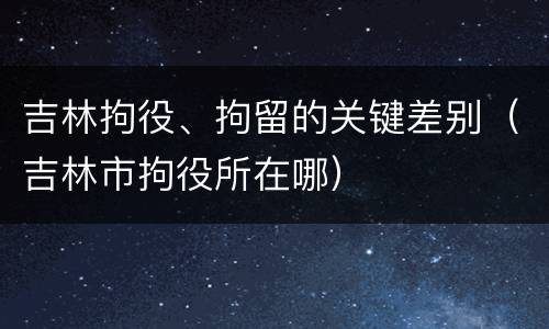 吉林拘役、拘留的关键差别（吉林市拘役所在哪）