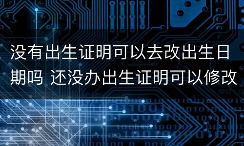 没有出生证明可以去改出生日期吗 还没办出生证明可以修改出生日期吗
