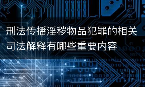 刑法传播淫秽物品犯罪的相关司法解释有哪些重要内容
