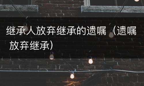 继承人放弃继承的遗嘱（遗嘱 放弃继承）