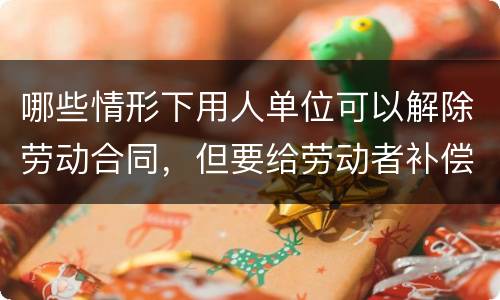 哪些情形下用人单位可以解除劳动合同，但要给劳动者补偿