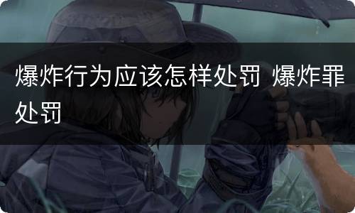爆炸行为应该怎样处罚 爆炸罪处罚
