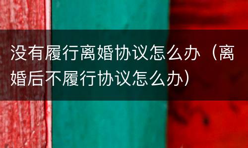 没有履行离婚协议怎么办（离婚后不履行协议怎么办）
