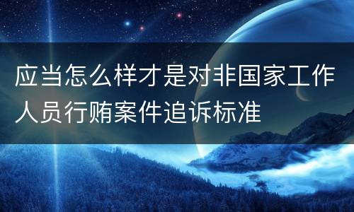 应当怎么样才是对非国家工作人员行贿案件追诉标准