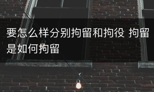 要怎么样分别拘留和拘役 拘留是如何拘留