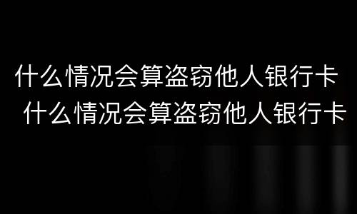 什么情况会算盗窃他人银行卡 什么情况会算盗窃他人银行卡的钱
