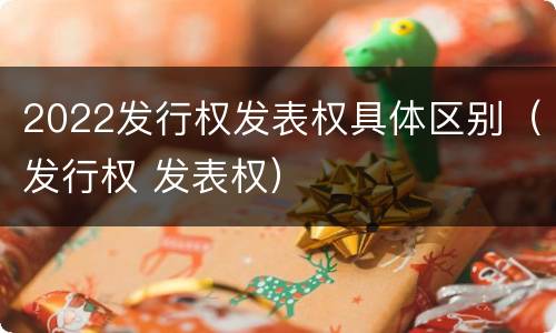 2022发行权发表权具体区别（发行权 发表权）