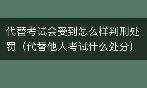 代替考试会受到怎么样判刑处罚（代替他人考试什么处分）