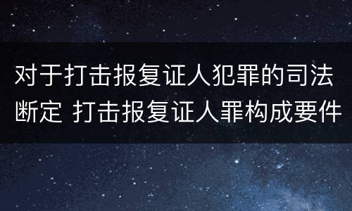 对于打击报复证人犯罪的司法断定 打击报复证人罪构成要件