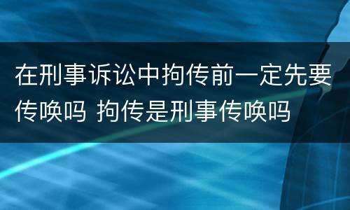 在刑事诉讼中拘传前一定先要传唤吗 拘传是刑事传唤吗
