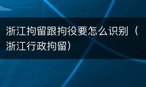 浙江拘留跟拘役要怎么识别（浙江行政拘留）