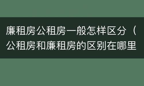 廉租房公租房一般怎样区分（公租房和廉租房的区别在哪里）