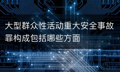 大型群众性活动重大安全事故罪构成包括哪些方面