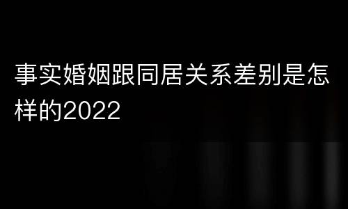 事实婚姻跟同居关系差别是怎样的2022