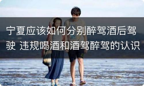 宁夏应该如何分别醉驾酒后驾驶 违规喝酒和酒驾醉驾的认识