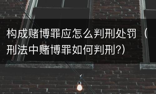 构成赌博罪应怎么判刑处罚（刑法中赌博罪如何判刑?）