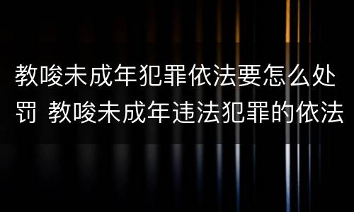教唆未成年犯罪依法要怎么处罚 教唆未成年违法犯罪的依法