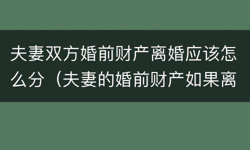 夫妻双方婚前财产离婚应该怎么分（夫妻的婚前财产如果离婚的话,怎么分配）