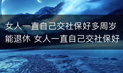 女人一直自己交社保好多周岁能退休 女人一直自己交社保好多周岁能退休吗