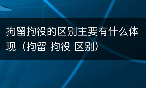 拘留拘役的区别主要有什么体现（拘留 拘役 区别）