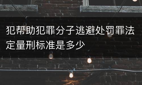 犯帮助犯罪分子逃避处罚罪法定量刑标准是多少